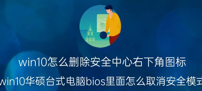 win10怎么删除安全中心右下角图标 win10华硕台式电脑bios里面怎么取消安全模式？